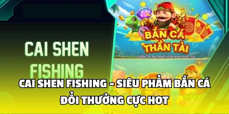 Cai Shen Fishing - Siêu Phẩm Bắn Cá Đổi Thưởng Cực Hot