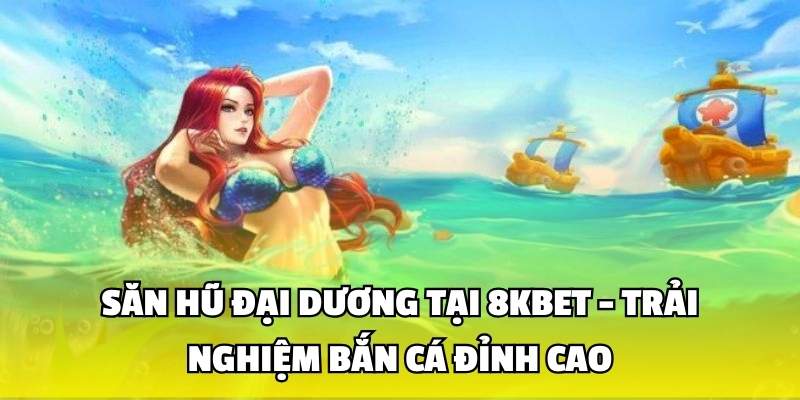 Săn Hũ Đại Dương Tại 8kbet - Trải Nghiệm Bắn Cá Đỉnh Cao